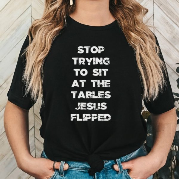 Stop trying to sit at the table Jesus flipped shirt