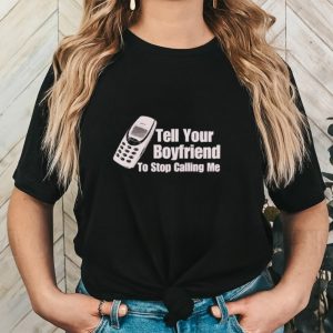 Tell your boyfriend to stop calling me shirt