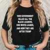 This Government Killed All The Black Leaders One White Leaders And Now They Are After Trump Shirt