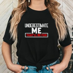 Underestimate me that’ll be fun shirt