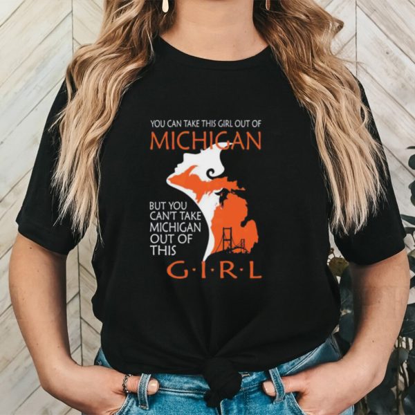 You can take this girl this girl out of Michigan but you can’t take Michigan out of this girl shirt