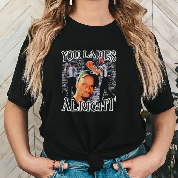 You ladies alright shirt