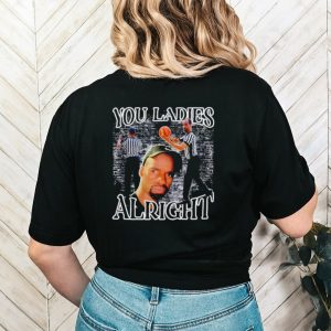 You ladies alright shirt