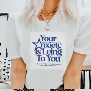 Your Anxiety Is Lying To You If You Don’t Think Everyday Is A Good Day Shirt