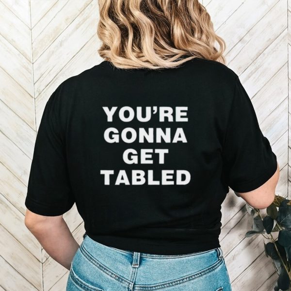 You’re gonna get tabled shirt