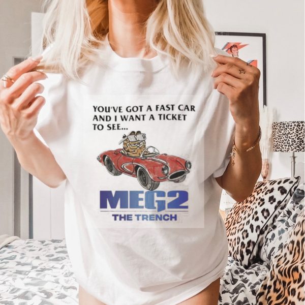 You’ve Got A Fast Car And I Want A Ticket To See Meg 2 The Trench Shirt