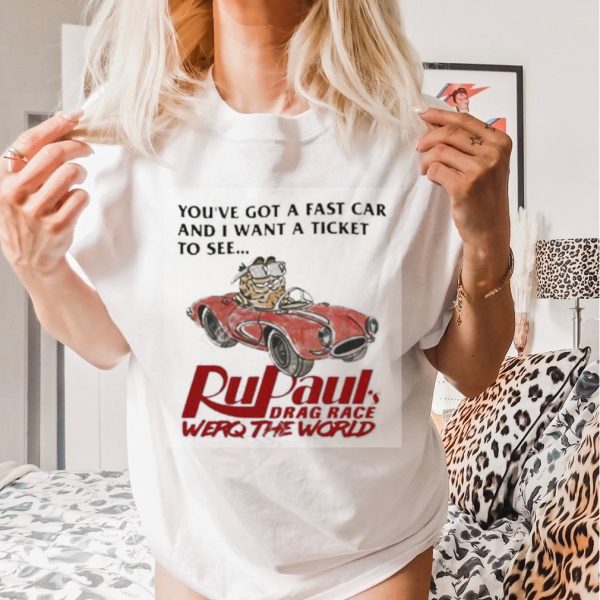 You’ve Got A Fast Car And I Want A Ticket To See Rupaul’s Drag Race Werq The World Shirt