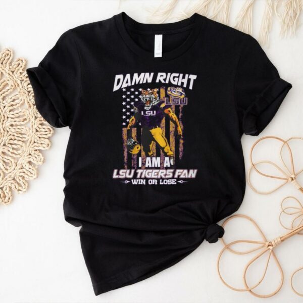 Damn right i am a LSU Tigers fan win or lose shirt