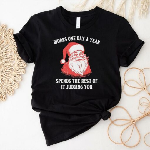 Santa Claus works one day a year spends the best of it judging you Christmas shirt