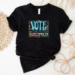 Vote the constitution is not going to uphold itself shirt