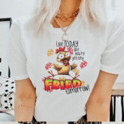 Chick live today like you’re getting fried tomorrow shirt