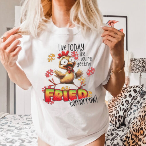 Chick live today like you’re getting fried tomorrow shirt