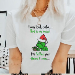 Grinch I may look calm but in my head I’ve killed you three times shirt