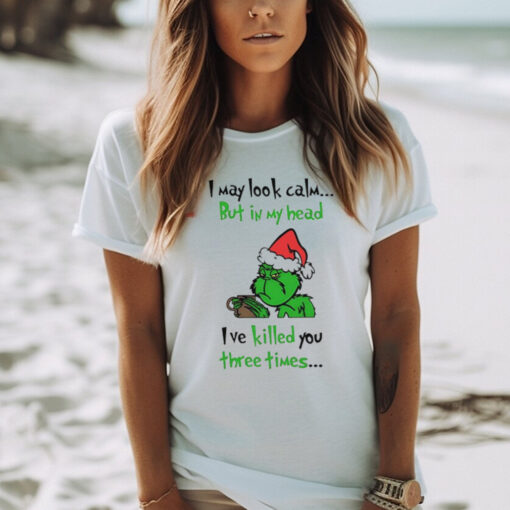 Grinch I may look calm but in my head I’ve killed you three times shirt