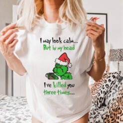 Grinch I may look calm but in my head I’ve killed you three times shirt