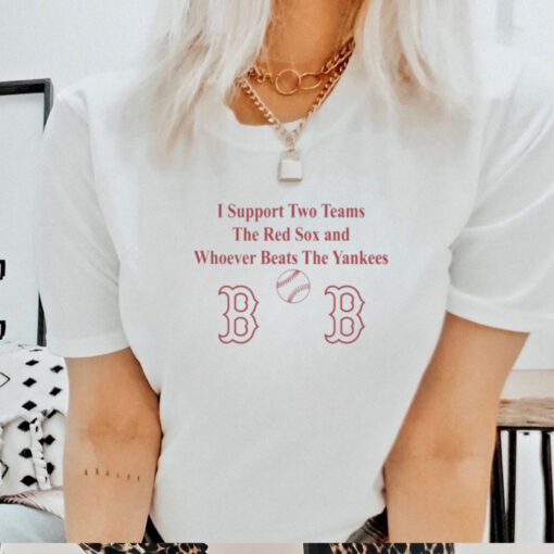 I Support Two Teams The Red Sox And Whoever Beats The Yankees Shirt