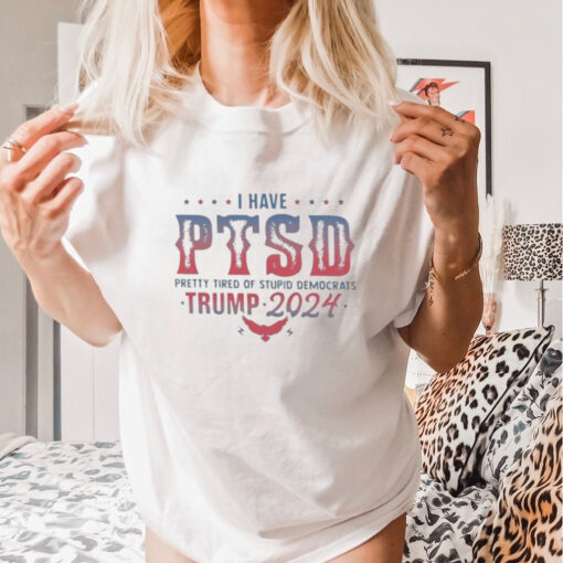 Original I Have PTSD Pretty Tired Of Stupid Democrats Trump 2024 Shirt