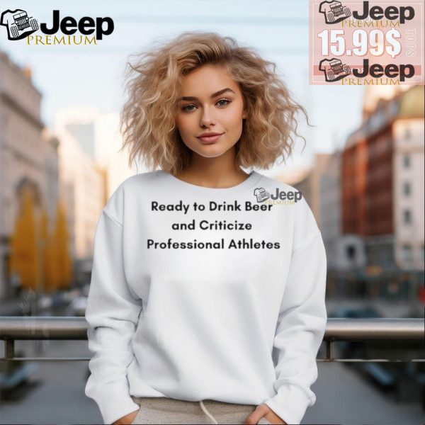 Official Ready to drink beer and criticize professional athletes T shirt1