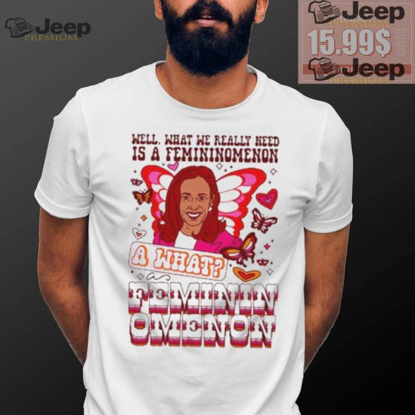 Kamala Harris Well What We Really Need Is A Femininomenon What Feminin Omenon T shirt0