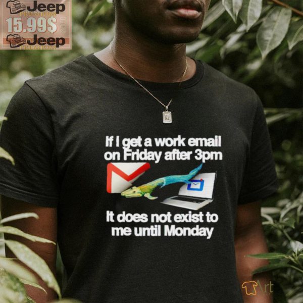 If I get a work email on friday after 3pm it does not exist to me until Monday shirt1