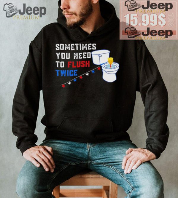 Sometimes you need to flush twice funny antitrump shirt