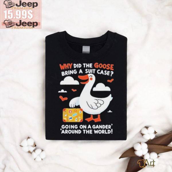 Official Why Did The Goose Bring A Suit Case Going On A Gander Around The World Shirt0