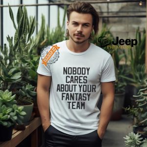 Nobody Cares About Your Fantasy Team Shirt1