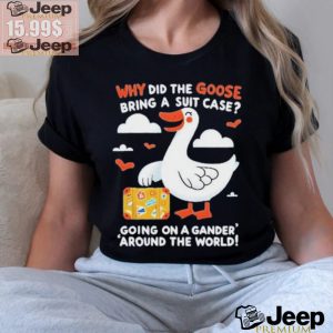 Official Why Did The Goose Bring A Suit Case Going On A Gander Around The World Shirt1