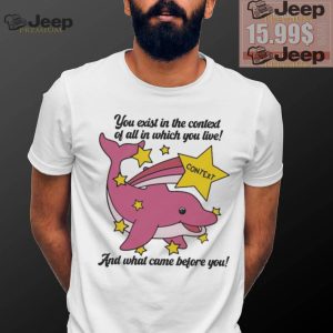 You exist in the context of all in which you live shirt1