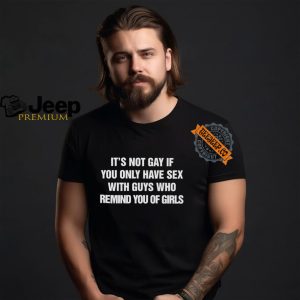 Its Not Gay If You Only Have Sex With Guys That Remind You Of Girls Shirt3