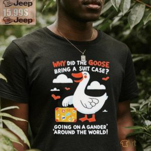 Official Why Did The Goose Bring A Suit Case Going On A Gander Around The World Shirt2