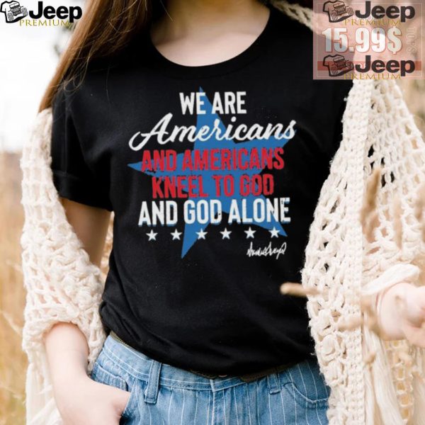 Design We Are Americans And Americans Kneel To God And God Alone Shirt4