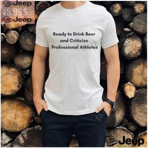 Ready To Drink Beer And Criticize Professional Athletes Shirt2