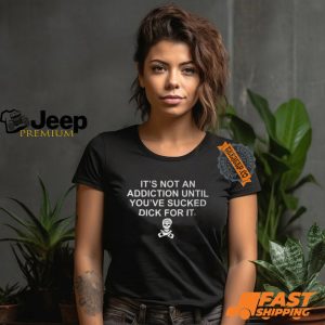 Its Not An Addiction Until Youve Sucked Dick For It Shirt3