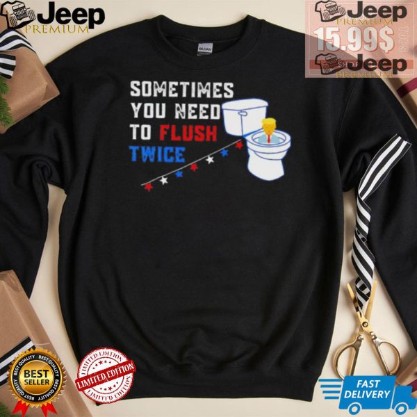 Sometimes you need to flush twice funny antitrump shirt