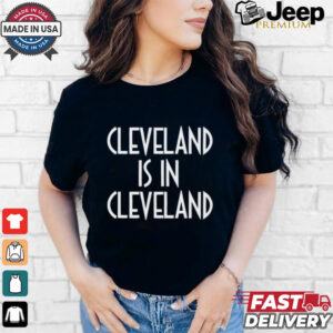 Cleveland Is In Cleveland Tee shirt