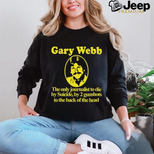 Gary Webb The Only Journalist To Die By Suicide By 2 Gunshots To Back Of The Head Shirt