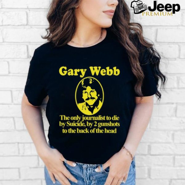 Gary Webb The Only Journalist To Die By Suicide By 2 Gunshots To Back Of The Head Shirt