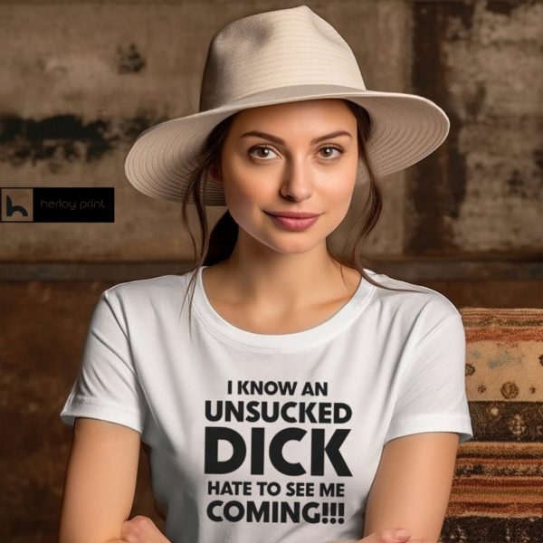 I Know An Unsucked Dick Hate To See Me Coming!!! Shirt