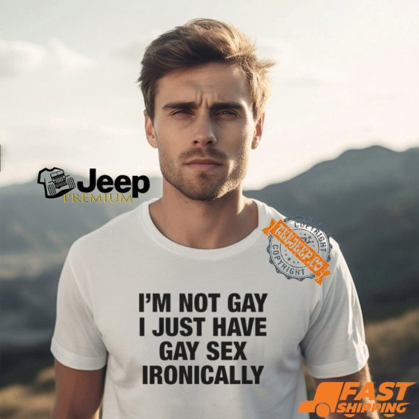 I'm Not Gay I Just Have Gay Sex Ironically Shirt