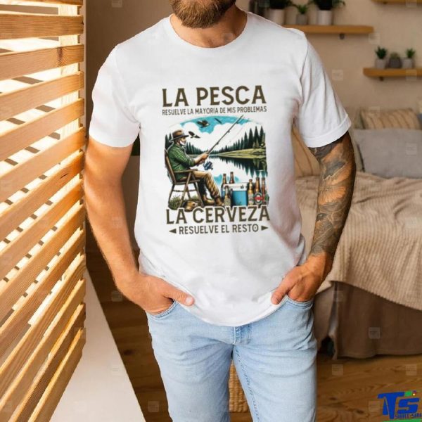 La pesca resuelve la mayoría de mis problemas la cerveza resuelve el resto shirt