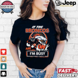 Official If The Denver Broncos Are On – I’m Busy shirt