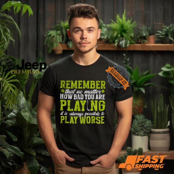 Remember That No Matter How Bad You Are Playing It’s Is Always Possible To Play Worse T shirt