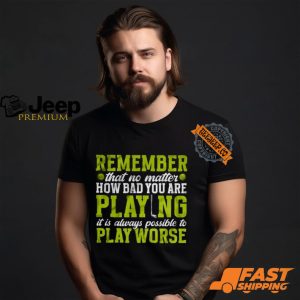 Remember That No Matter How Bad You Are Playing It’s Is Always Possible To Play Worse T shirt