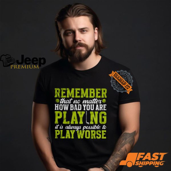 Remember That No Matter How Bad You Are Playing It’s Is Always Possible To Play Worse T shirt