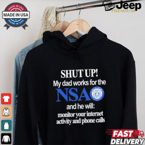 Shut Up My Dad Works For The Nsa And He Will Monitor Your Internet Activity And Phone Calls Tee shirt