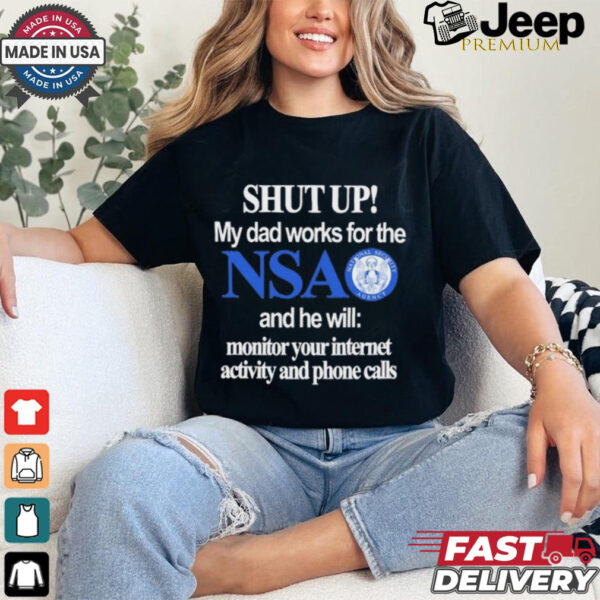 Shut Up My Dad Works For The Nsa And He Will Monitor Your Internet Activity And Phone Calls Tee shirt