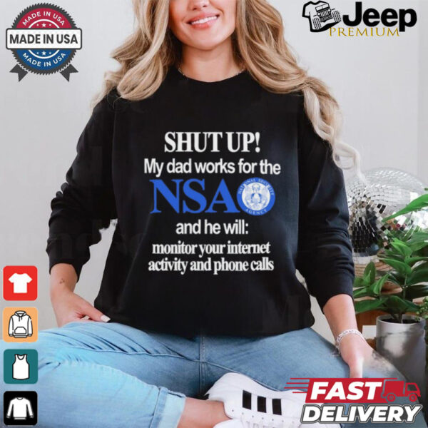 Shut Up My Dad Works For The Nsa And He Will Monitor Your Internet Activity And Phone Calls Tee shirt