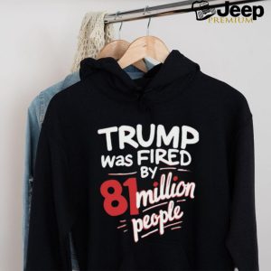 Trump Was Fired By 81 Million People Shirt