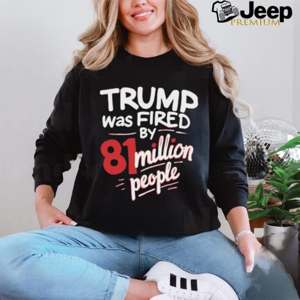 Trump Was Fired By 81 Million People Shirt